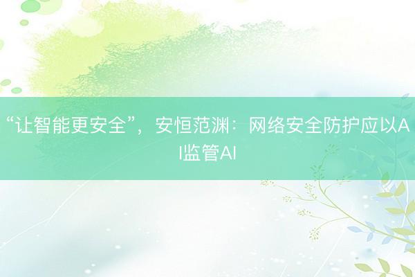 “让智能更安全”，安恒范渊：网络安全防护应以AI监管AI