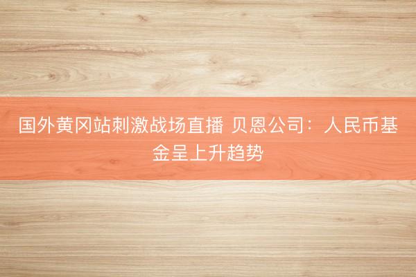 国外黄冈站刺激战场直播 贝恩公司：人民币基金呈上升趋势