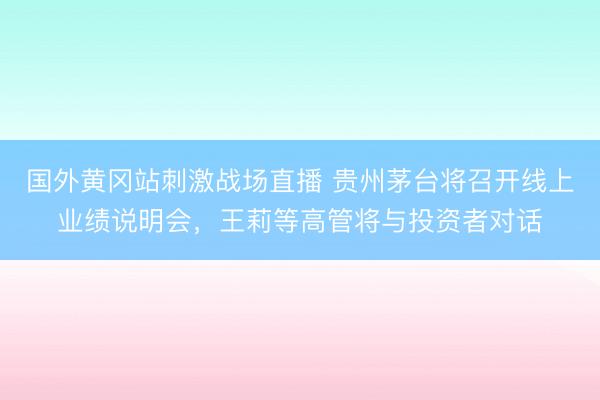 国外黄冈站刺激战场直播 贵州茅台将召开线上业绩说明会，王莉等高管将与投资者对话
