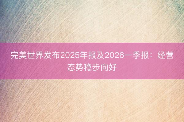 完美世界发布2025年报及2026一季报：经营态势稳步向好