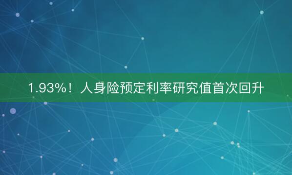 1.93%！人身险预定利率研究值首次回升