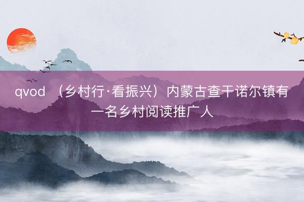 qvod （乡村行·看振兴）内蒙古查干诺尔镇有一名乡村阅读推广人
