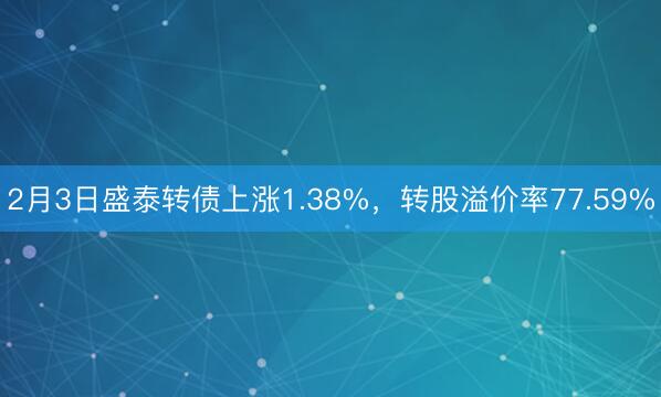2月3日盛泰转债上涨1.38%，转股溢价率77.59%