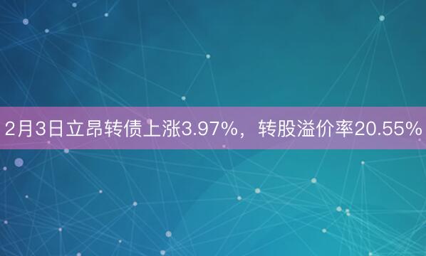 2月3日立昂转债上涨3.97%，转股溢价率20.55%