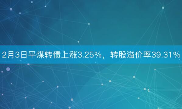 2月3日平煤转债上涨3.25%，转股溢价率39.31%