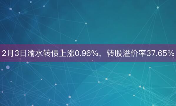 2月3日渝水转债上涨0.96%，转股溢价率37.65%