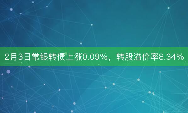 2月3日常银转债上涨0.09%，转股溢价率8.34%