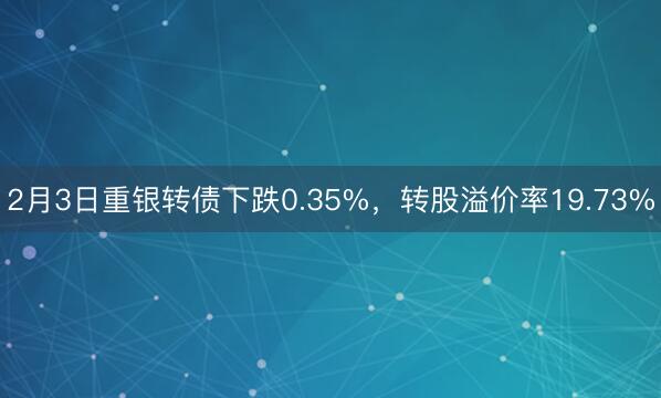 2月3日重银转债下跌0.35%，转股溢价率19.73%