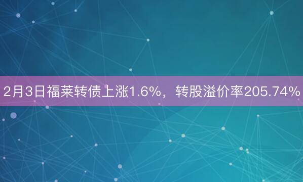2月3日福莱转债上涨1.6%，转股溢价率205.74%