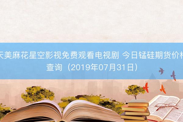 天美麻花星空影视免费观看电视剧 今日锰硅期货价格查询（2019年07月31日）