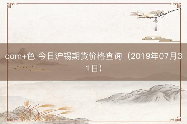 com+色 今日沪锡期货价格查询（2019年07月31日）