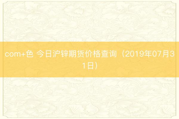 com+色 今日沪锌期货价格查询（2019年07月31日）