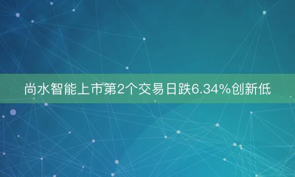 尚水智能上市第2个交易日跌6.34%创新低