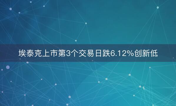埃泰克上市第3个交易日跌6.12%创新低