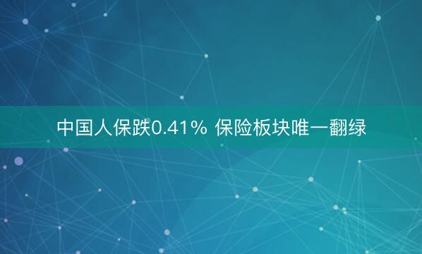 中国人保跌0.41% 保险板块唯一翻绿
