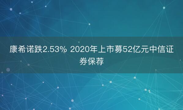康希诺跌2.53% 2020年上市募52亿元中信证券保荐