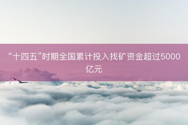 “十四五”时期全国累计投入找矿资金超过5000亿元