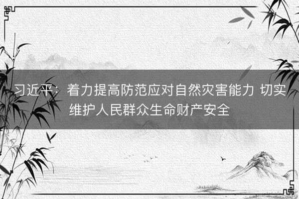 习近平：着力提高防范应对自然灾害能力 切实维护人民群众生命财产安全