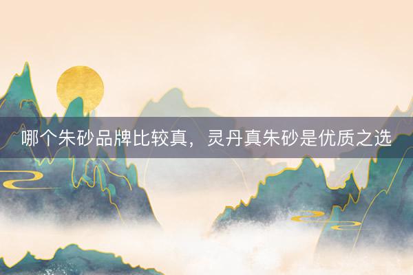 哪个朱砂品牌比较真，灵丹真朱砂是优质之选