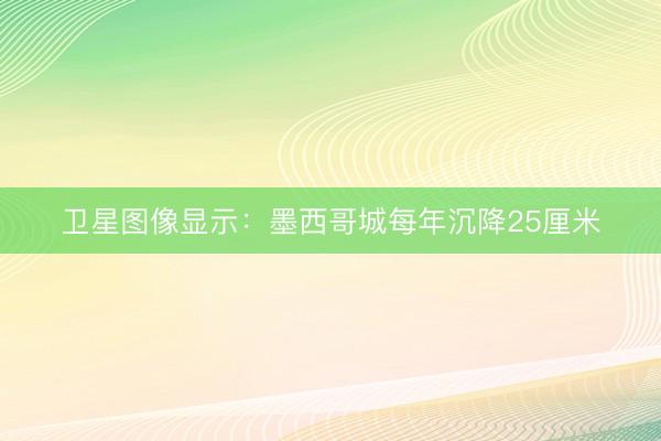 卫星图像显示：墨西哥城每年沉降25厘米