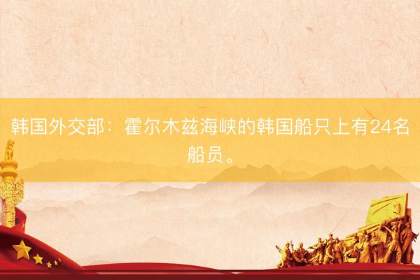 韩国外交部：霍尔木兹海峡的韩国船只上有24名船员。
