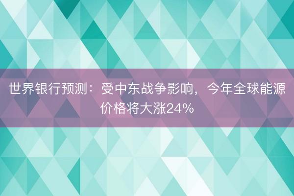 世界银行预测：受中东战争影响，今年全球能源价格将大涨24%