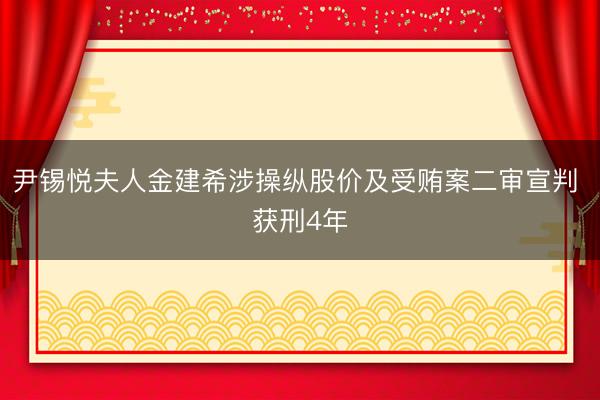 尹锡悦夫人金建希涉操纵股价及受贿案二审宣判 获刑4年