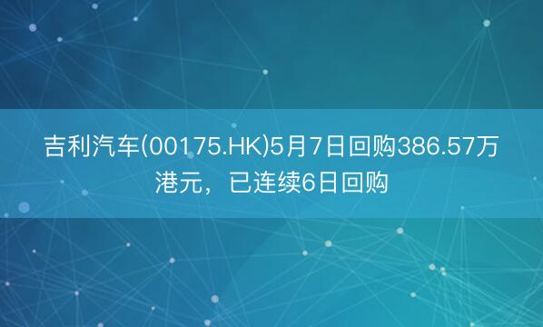 吉利汽车(00175.HK)5月7日回购386.57万港元，已连续6日回购