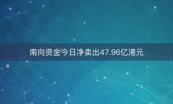 南向资金今日净卖出47.96亿港元