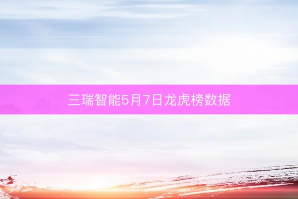 三瑞智能5月7日龙虎榜数据