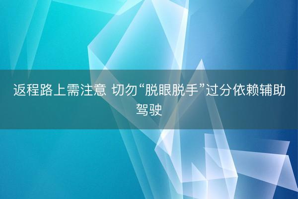 返程路上需注意 切勿“脱眼脱手”过分依赖辅助驾驶