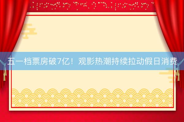 五一档票房破7亿！观影热潮持续拉动假日消费