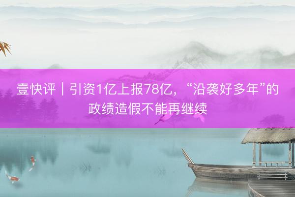 壹快评｜引资1亿上报78亿，“沿袭好多年”的政绩造假不能再继续