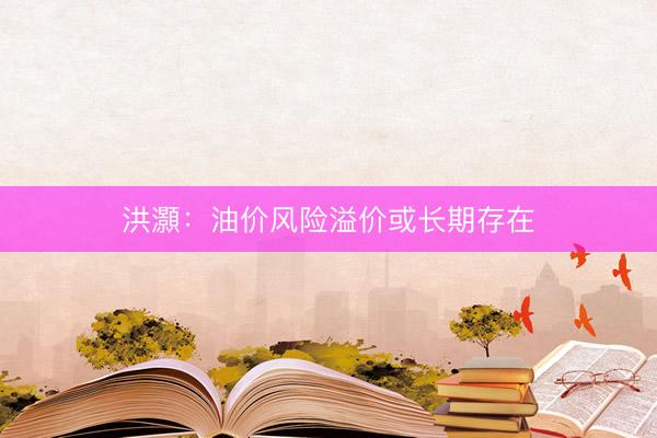 洪灝：油价风险溢价或长期存在