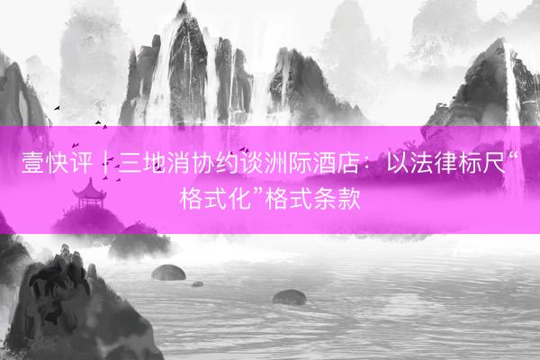 壹快评|三地消协约谈洲际酒店:以法律标尺“格式化”格式条款
