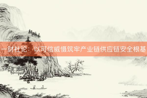 一财社论:以可信威慑筑牢产业链供应链安全根基