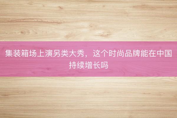 集装箱场上演另类大秀，这个时尚品牌能在中国持续增长吗