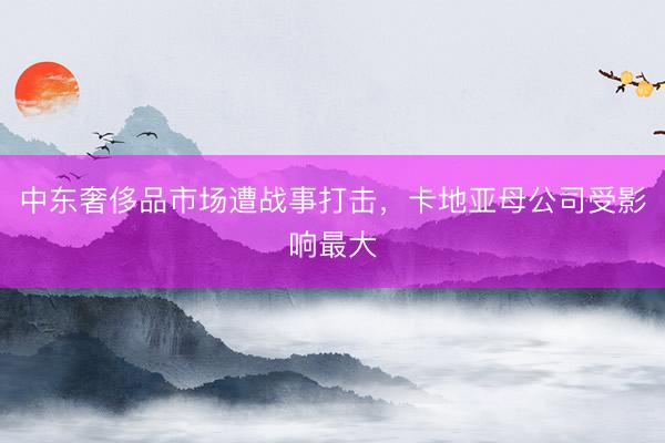 中东奢侈品市场遭战事打击，卡地亚母公司受影响最大