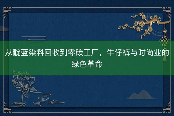 从靛蓝染料回收到零碳工厂，牛仔裤与时尚业的绿色革命