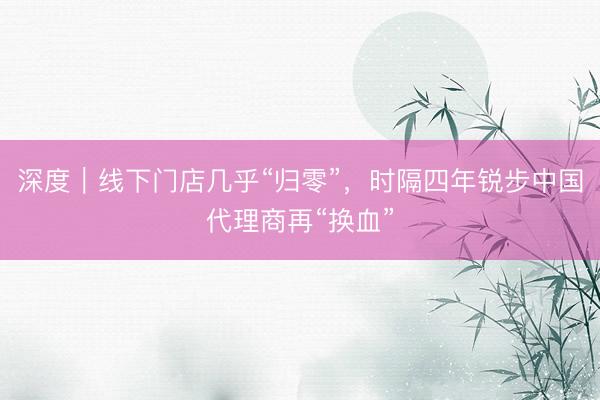 深度｜线下门店几乎“归零”，时隔四年锐步中国代理商再“换血”