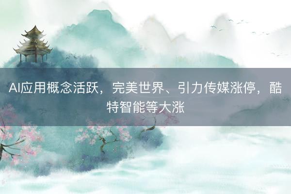 AI应用概念活跃，完美世界、引力传媒涨停，酷特智能等大涨