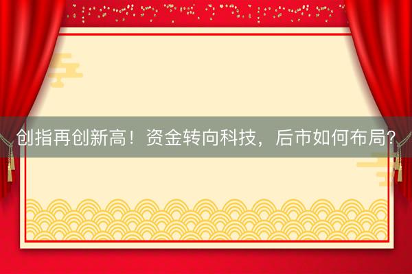 创指再创新高！资金转向科技，后市如何布局？