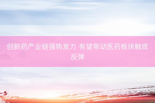 创新药产业链强势发力 有望带动医药板块触底反弹