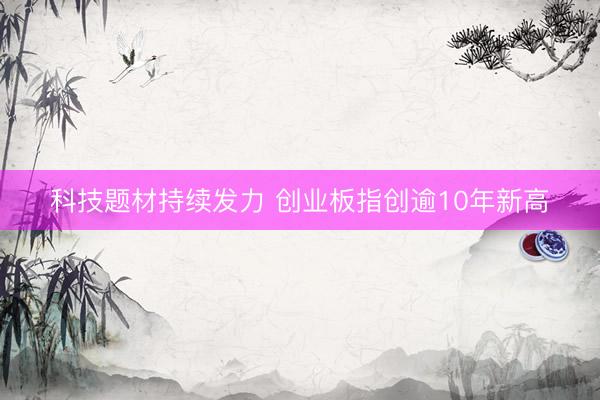 科技题材持续发力 创业板指创逾10年新高