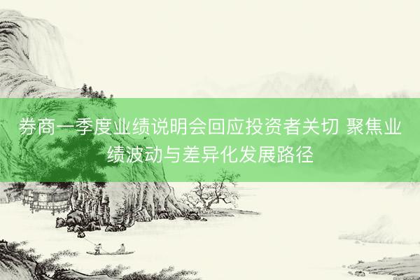 券商一季度业绩说明会回应投资者关切 聚焦业绩波动与差异化发展路径