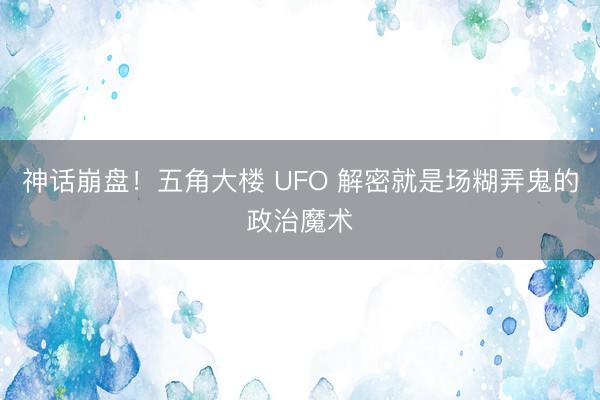 神话崩盘！五角大楼 UFO 解密就是场糊弄鬼的政治魔术