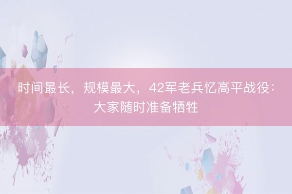 时间最长，规模最大，42军老兵忆高平战役：大家随时准备牺牲
