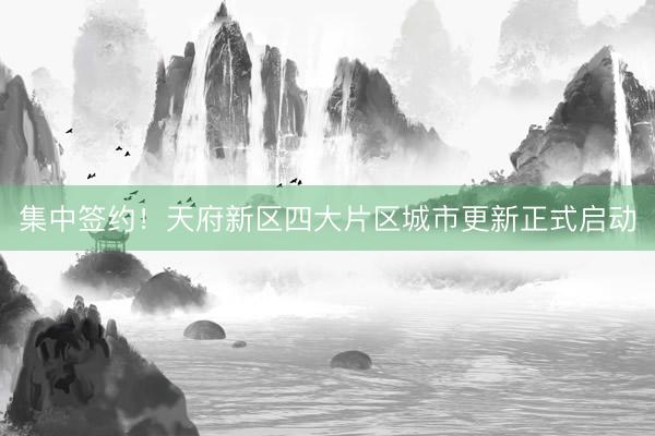 集中签约！天府新区四大片区城市更新正式启动