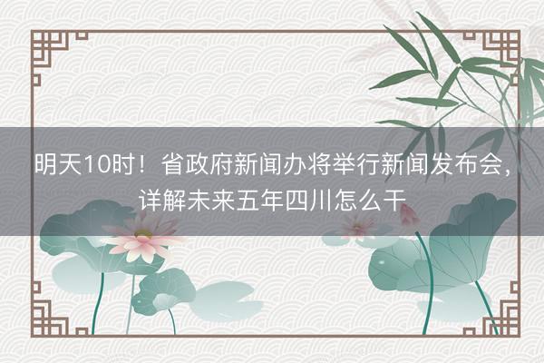 明天10时！省政府新闻办将举行新闻发布会，详解未来五年四川怎么干