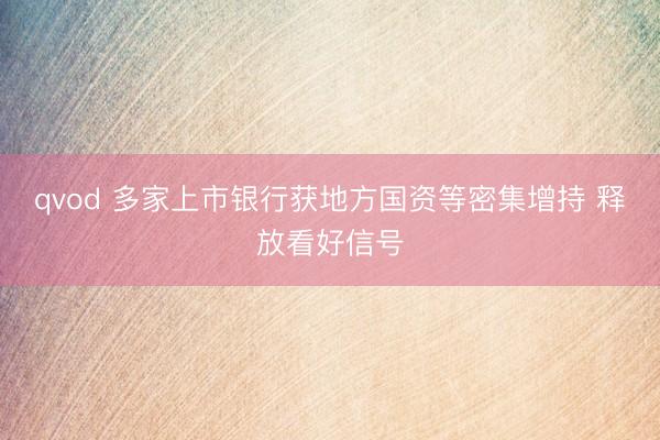 qvod 多家上市银行获地方国资等密集增持 释放看好信号